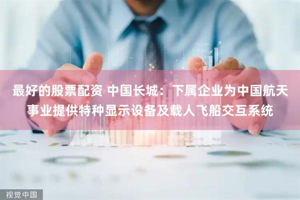 最好的股票配资 中国长城：下属企业为中国航天事业提供特种显示设备及载人飞船交互系统