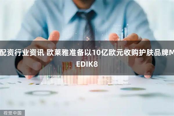 配资行业资讯 欧莱雅准备以10亿欧元收购护肤品牌MEDIK8