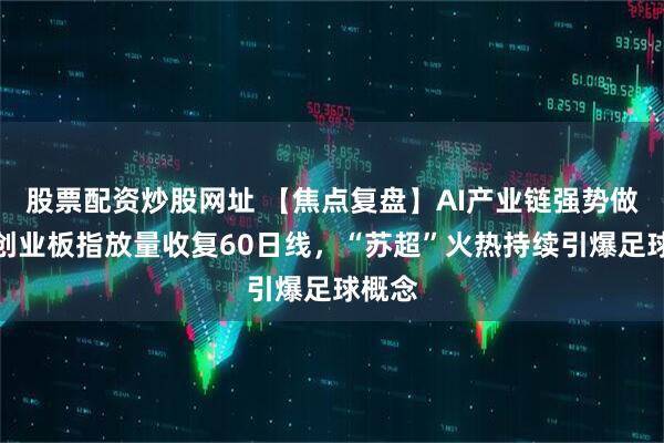 股票配资炒股网址 【焦点复盘】AI产业链强势做多，创业板指放量收复60日线，“苏超”火热持续引爆足球概念