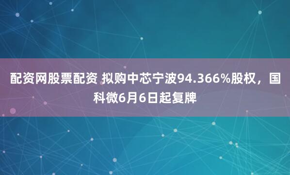配资网股票配资 拟购中芯宁波94.366%股权，国科微6月6日起复牌