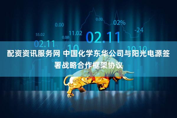 配资资讯服务网 中国化学东华公司与阳光电源签署战略合作框架协议