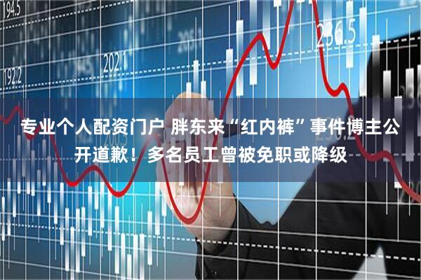 专业个人配资门户 胖东来“红内裤”事件博主公开道歉！多名员工曾被免职或降级