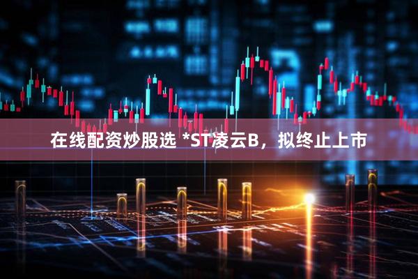 在线配资炒股选 *ST凌云B，拟终止上市
