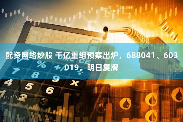 配资网络炒股 千亿重组预案出炉，688041、603019，明日复牌