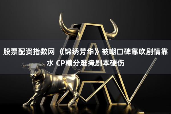股票配资指数网 《锦绣芳华》被嘲口碑靠吹剧情靠水 CP糖分难掩剧本硬伤
