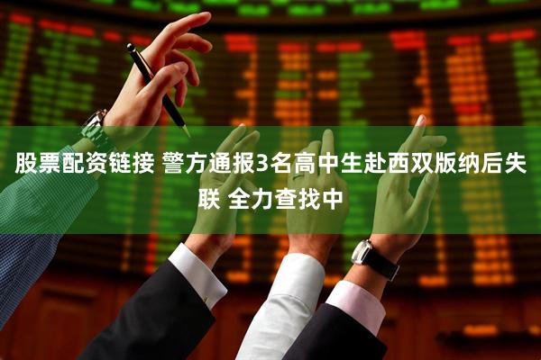股票配资链接 警方通报3名高中生赴西双版纳后失联 全力查找中