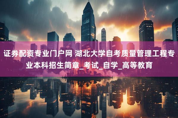 证券配资专业门户网 湖北大学自考质量管理工程专业本科招生简章_考试_自学_高等教育
