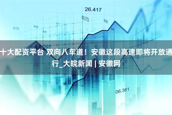 十大配资平台 双向八车道！安徽这段高速即将开放通行_大皖新闻 | 安徽网