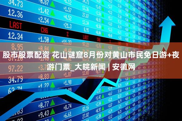 股市股票配资 花山谜窟8月份对黄山市民免日游+夜游门票_大皖新闻 | 安徽网