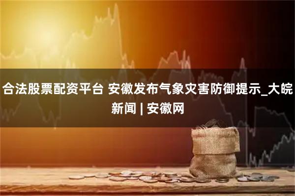 合法股票配资平台 安徽发布气象灾害防御提示_大皖新闻 | 安徽网