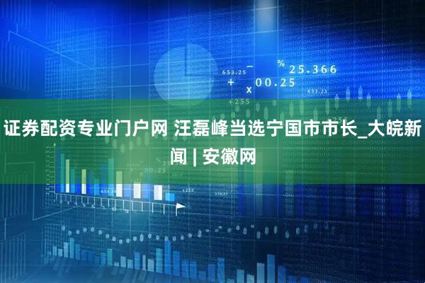 证券配资专业门户网 汪磊峰当选宁国市市长_大皖新闻 | 安徽网