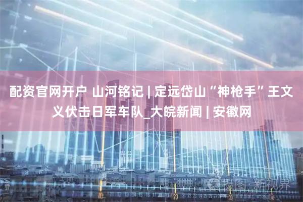 配资官网开户 山河铭记 | 定远岱山“神枪手”王文义伏击日军车队_大皖新闻 | 安徽网