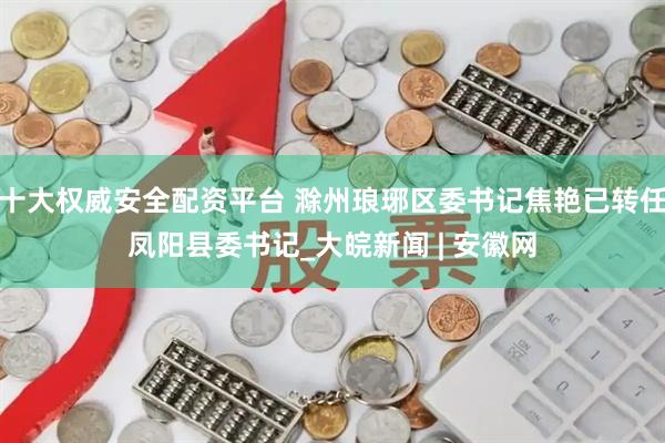 十大权威安全配资平台 滁州琅琊区委书记焦艳已转任凤阳县委书记_大皖新闻 | 安徽网