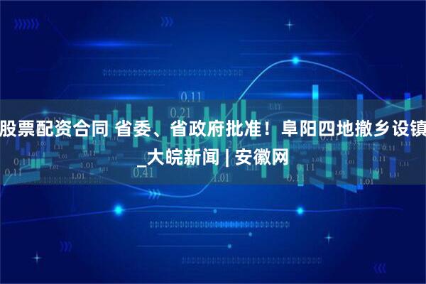 股票配资合同 省委、省政府批准！阜阳四地撤乡设镇_大皖新闻 | 安徽网