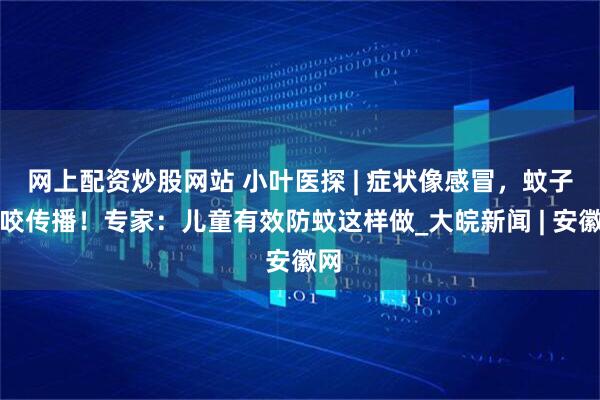 网上配资炒股网站 小叶医探 | 症状像感冒，蚊子叮咬传播！专家：儿童有效防蚊这样做_大皖新闻 | 安徽网