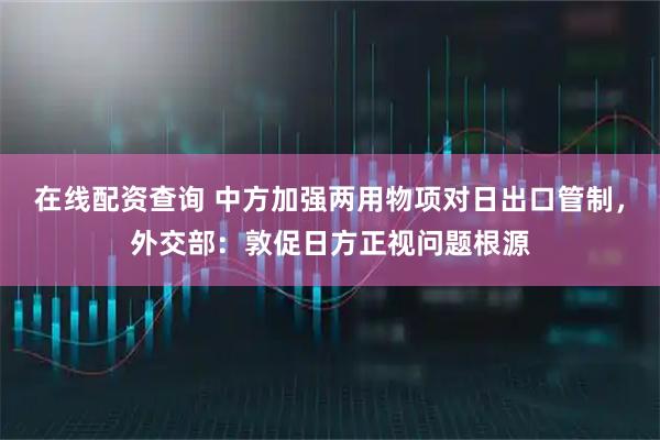 在线配资查询 中方加强两用物项对日出口管制，外交部：敦促日方正视问题根源