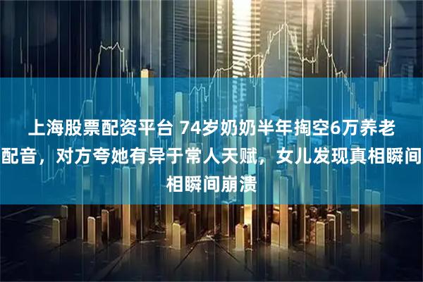 上海股票配资平台 74岁奶奶半年掏空6万养老金学配音，对方夸她有异于常人天赋，女儿发现真相瞬间崩溃