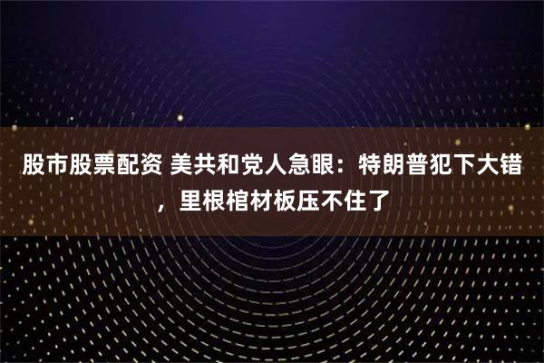 股市股票配资 美共和党人急眼：特朗普犯下大错，里根棺材板压不住了