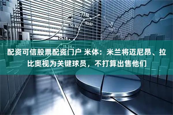 配资可信股票配资门户 米体：米兰将迈尼昂、拉比奥视为关键球员，不打算出售他们
