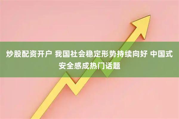 炒股配资开户 我国社会稳定形势持续向好 中国式安全感成热门话题