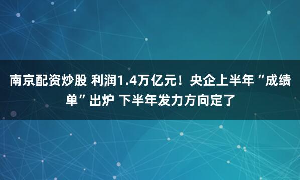 南京配资炒股 利润1.4万亿元！央企上半年“成绩单”出炉 下半年发力方向定了