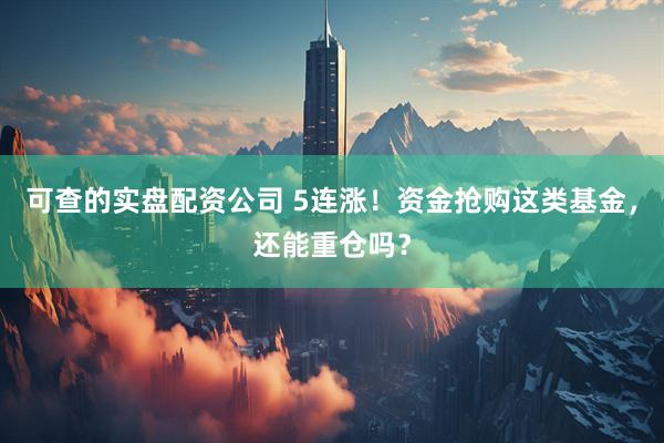 可查的实盘配资公司 5连涨！资金抢购这类基金，还能重仓吗？