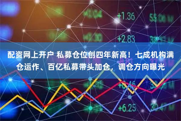 配资网上开户 私募仓位创四年新高！七成机构满仓运作、百亿私募带头加仓，调仓方向曝光
