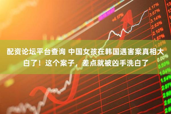 配资论坛平台查询 中国女孩在韩国遇害案真相大白了！这个案子，差点就被凶手洗白了