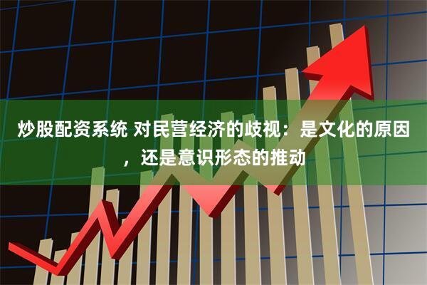 炒股配资系统 对民营经济的歧视:是文化的原因,还是意识形态的推动