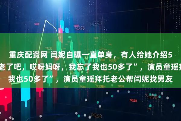 重庆配资网 闫妮自曝一直单身，有人给她介绍50多岁男子，“我说太老了吧，哎呀妈呀，我忘了我也50多了”，演员童瑶拜托老公帮闫妮找男友