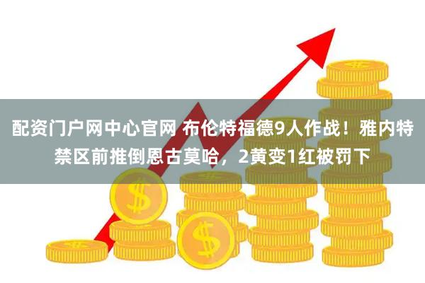配资门户网中心官网 布伦特福德9人作战！雅内特禁区前推倒恩古莫哈，2黄变1红被罚下