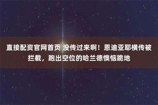直接配资官网首页 没传过来啊！恩迪亚耶横传被拦截，跑出空位的哈兰德懊恼跪地